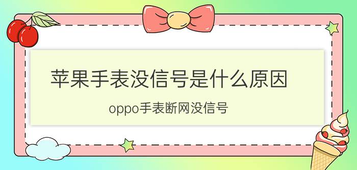 苹果手表没信号是什么原因 oppo手表断网没信号？